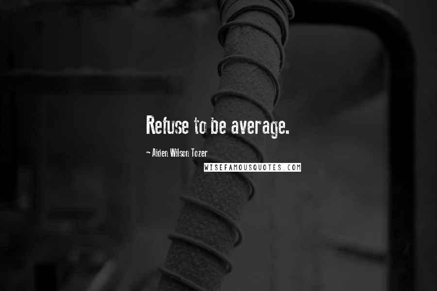 Aiden Wilson Tozer quotes: Refuse to be average.