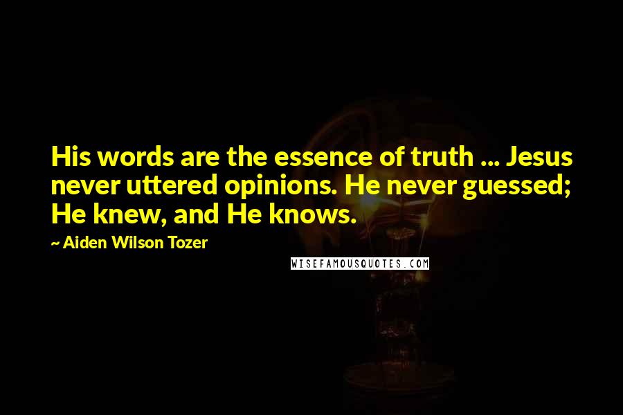 Aiden Wilson Tozer quotes: His words are the essence of truth ... Jesus never uttered opinions. He never guessed; He knew, and He knows.