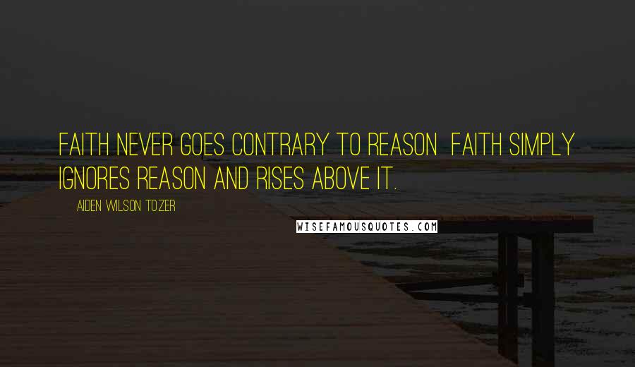 Aiden Wilson Tozer quotes: Faith never goes contrary to reason faith simply ignores reason and rises above it.