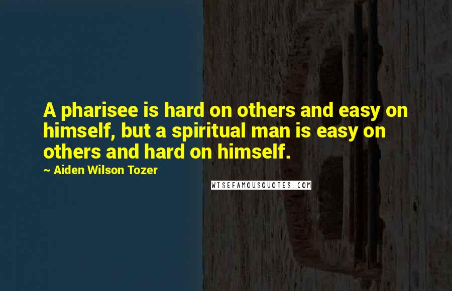 Aiden Wilson Tozer quotes: A pharisee is hard on others and easy on himself, but a spiritual man is easy on others and hard on himself.