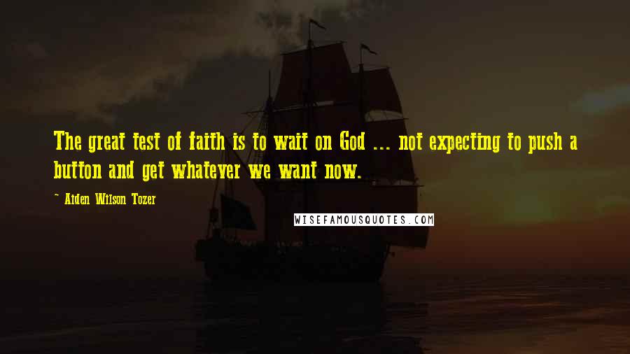 Aiden Wilson Tozer quotes: The great test of faith is to wait on God ... not expecting to push a button and get whatever we want now.