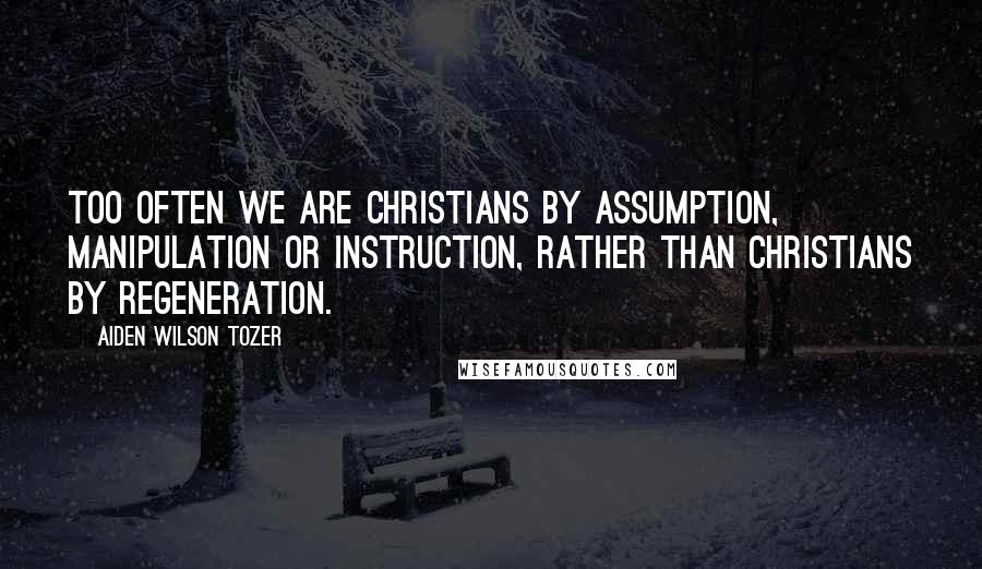 Aiden Wilson Tozer quotes: Too often we are Christians by assumption, manipulation or instruction, rather than Christians by regeneration. Aiden Wilson Tozer quotes: Too often we are Christians by assumption, manipulation or instruction, rather than Christians by regeneration.