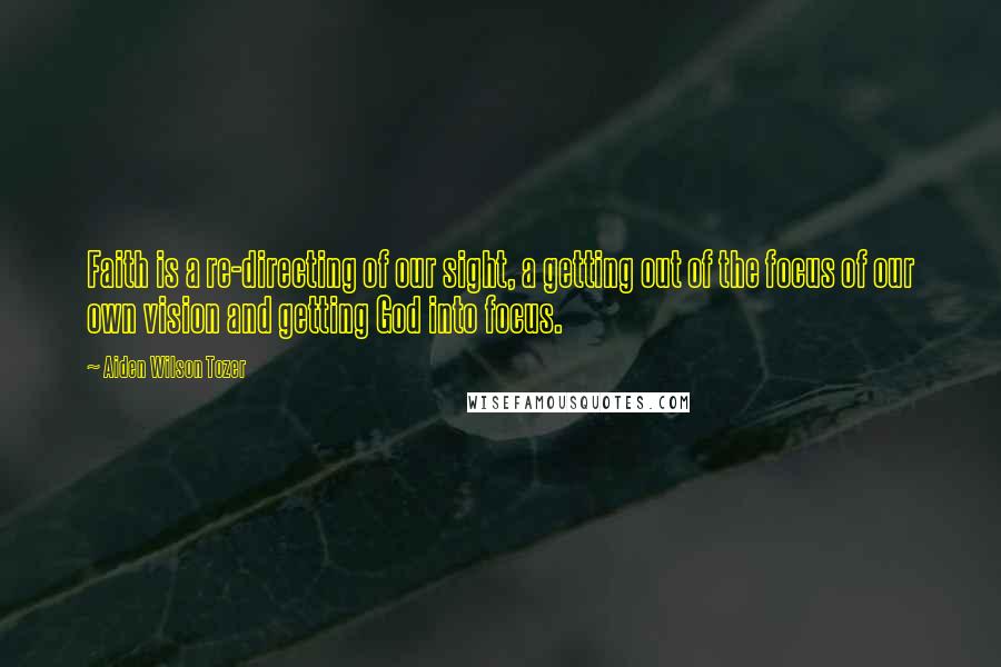 Aiden Wilson Tozer quotes: Faith is a re-directing of our sight, a getting out of the focus of our own vision and getting God into focus. Aiden Wilson Tozer quotes: Faith is a re-directing of our sight, a getting out of the focus of our own vision and getting God into focus.
