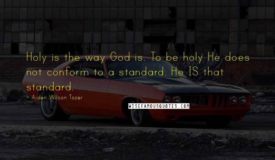 Aiden Wilson Tozer quotes: Holy is the way God is. To be holy He does not conform to a standard. He IS that standard.