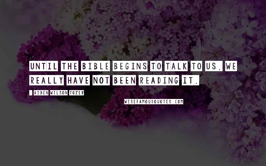 Aiden Wilson Tozer quotes: Until the Bible begins to talk to us, we really have not been reading it.