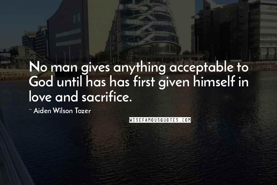 Aiden Wilson Tozer quotes: No man gives anything acceptable to God until has has first given himself in love and sacrifice.