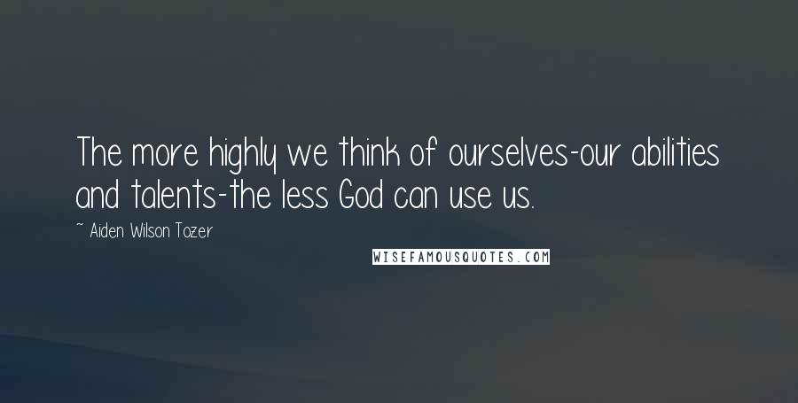 Aiden Wilson Tozer quotes: The more highly we think of ourselves-our abilities and talents-the less God can use us.