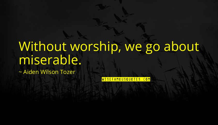 Aiden Wilson Tozer Quotes By Aiden Wilson Tozer: Without worship, we go about miserable.