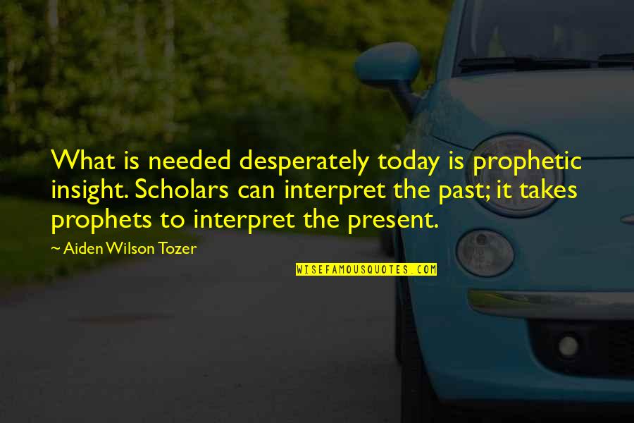 Aiden Wilson Tozer Quotes By Aiden Wilson Tozer: What is needed desperately today is prophetic insight.