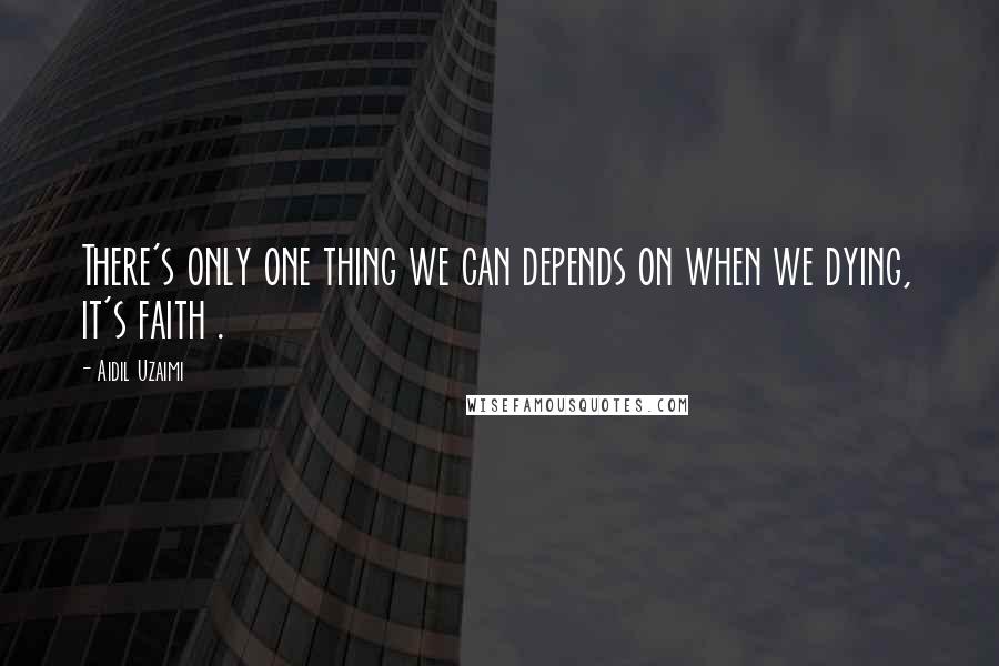 Aidil Uzaimi quotes: There's only one thing we can depends on when we dying, it's faith .