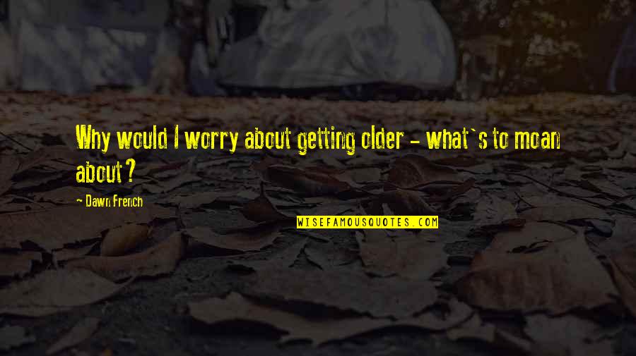Aidshelp Quotes By Dawn French: Why would I worry about getting older -