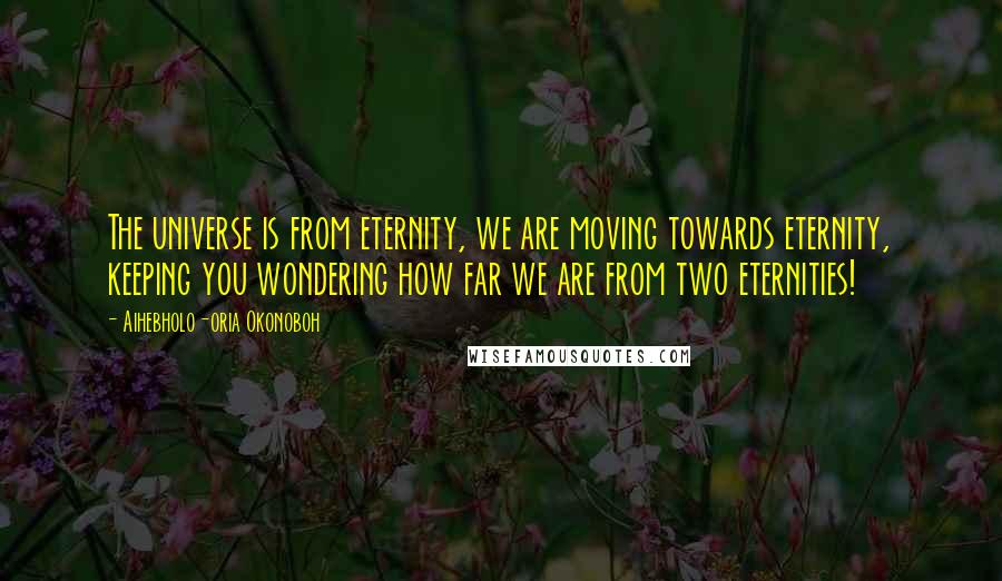 Aihebholo-oria Okonoboh quotes: The universe is from eternity, we are moving towards eternity, keeping you wondering how far we are from two eternities! Aihebholo-oria Okonoboh quotes: The universe is from eternity, we are moving towards eternity, keeping you wondering how far we are from two eternities!