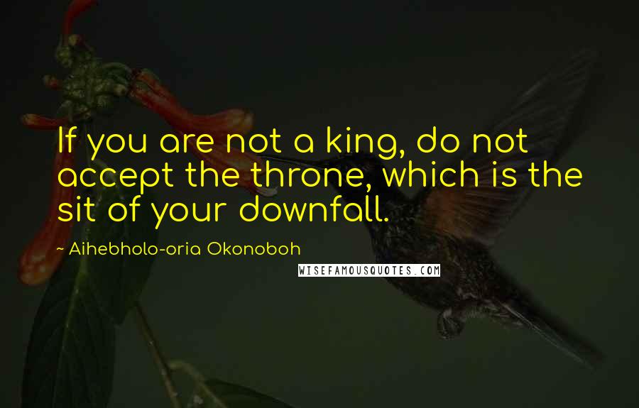 Aihebholo-oria Okonoboh quotes: If you are not a king, do not accept the throne, which is the sit of your downfall.