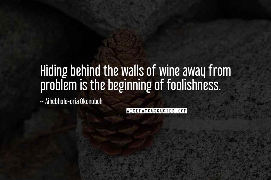 Aihebholo-oria Okonoboh quotes: Hiding behind the walls of wine away from problem is the beginning of foolishness.