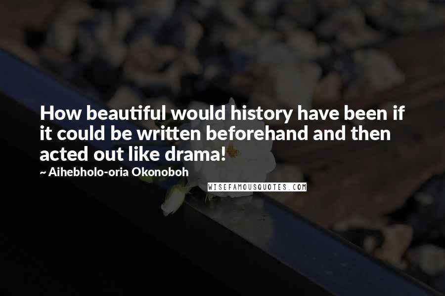 Aihebholo-oria Okonoboh quotes: How beautiful would history have been if it could be written beforehand and then acted out like drama! Aihebholo-oria Okonoboh quotes: How beautiful would history have been if it could be written beforehand and then acted out like drama!