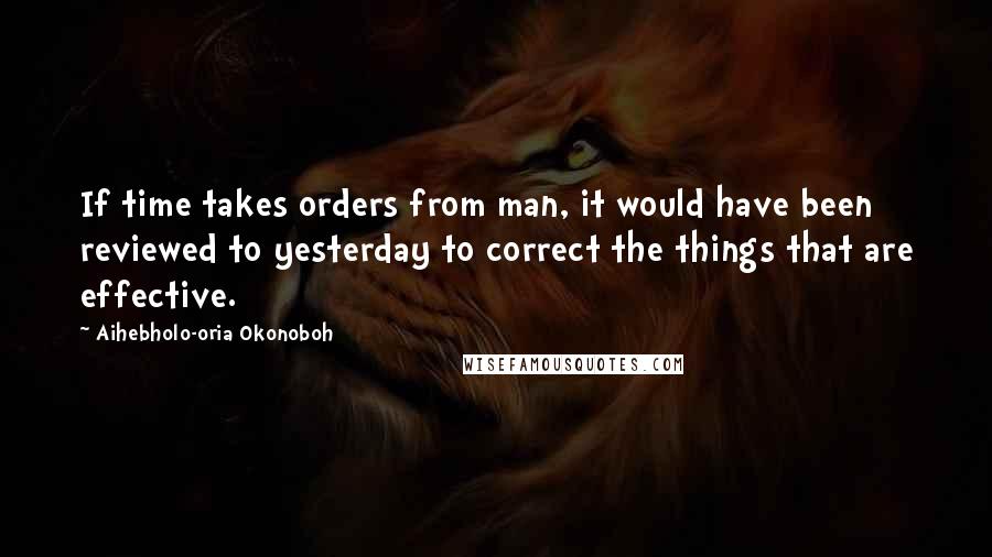 Aihebholo-oria Okonoboh quotes: If time takes orders from man, it would have been reviewed to yesterday to correct the things that are effective. Aihebholo-oria Okonoboh quotes: If time takes orders from man, it would have been reviewed to yesterday to correct the things that are effective.