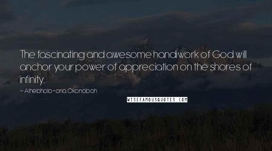 Aihebholo-oria Okonoboh quotes: The fascinating and awesome handiwork of God will anchor your power of appreciation on the shores of infinity.