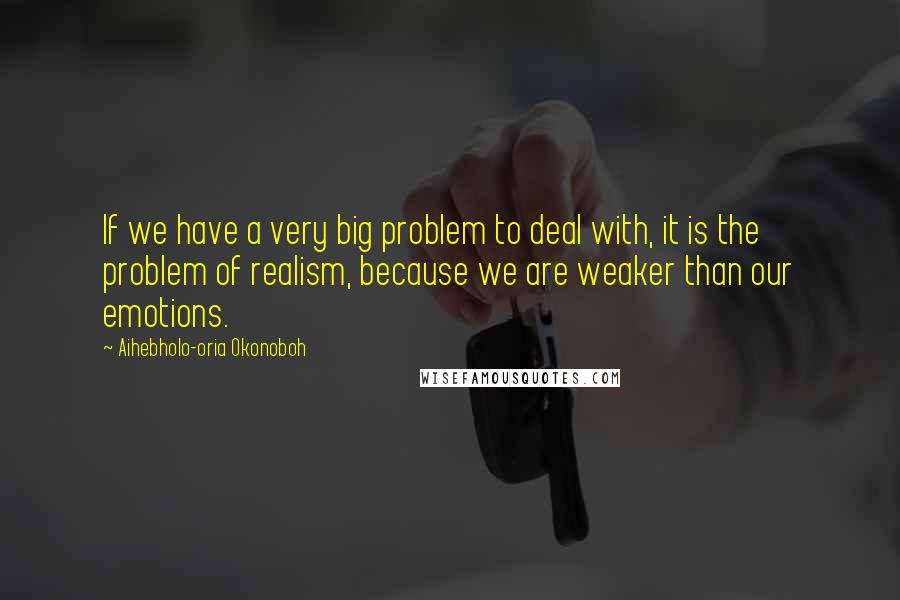Aihebholo-oria Okonoboh quotes: If we have a very big problem to deal with, it is the problem of realism, because we are weaker than our emotions.