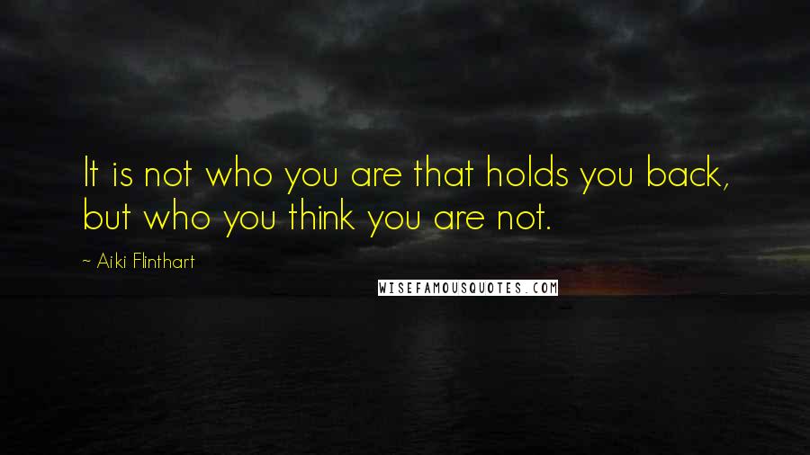 Aiki Flinthart quotes: It is not who you are that holds you back, but who you think you are not.