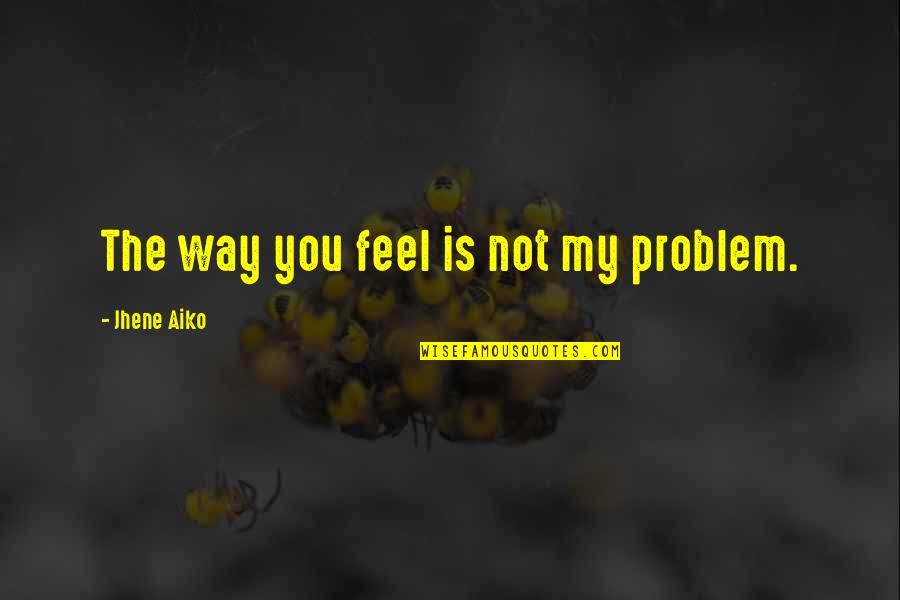 Aiko Quotes By Jhene Aiko: The way you feel is not my problem. Aiko Quotes By Jhene Aiko: The way you feel is not my problem.