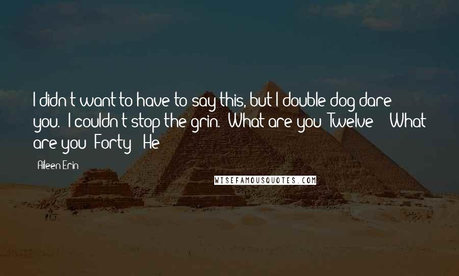 Aileen Erin quotes: I didn't want to have to say this, but I double-dog dare you." I couldn't stop the grin. "What are you? Twelve?" "What are you? Forty?" He