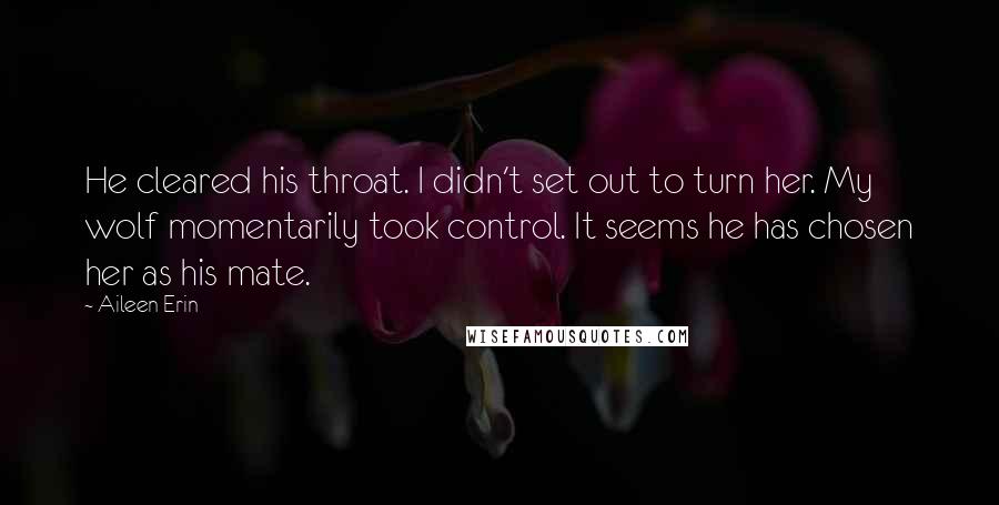 Aileen Erin quotes: He cleared his throat. I didn't set out to turn her. My wolf momentarily took control. It seems he has chosen her as his mate.