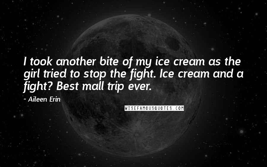 Aileen Erin quotes: I took another bite of my ice cream as the girl tried to stop the fight. Ice cream and a fight? Best mall trip ever.