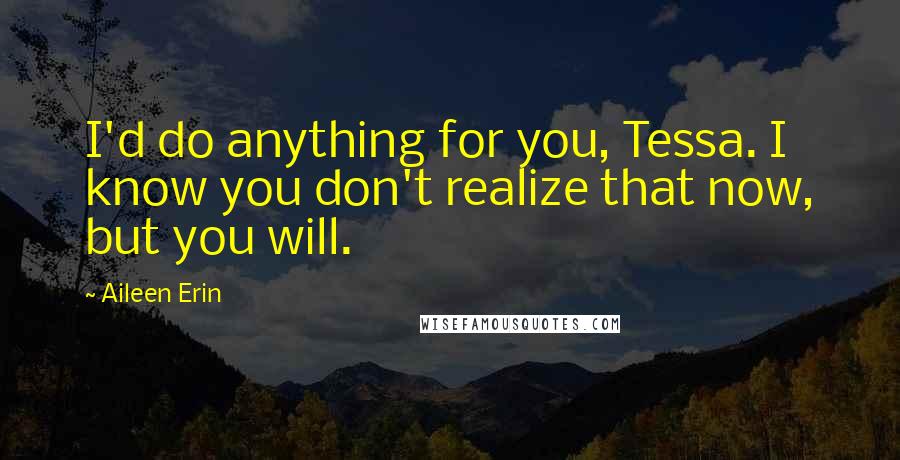 Aileen Erin quotes: I'd do anything for you, Tessa. I know you don't realize that now, but you will.