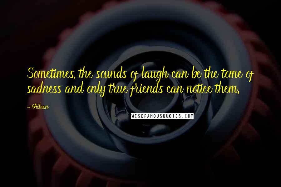 Aileen quotes: Sometimes, the sounds of laugh can be the tome of sadness and only true friends can notice them.