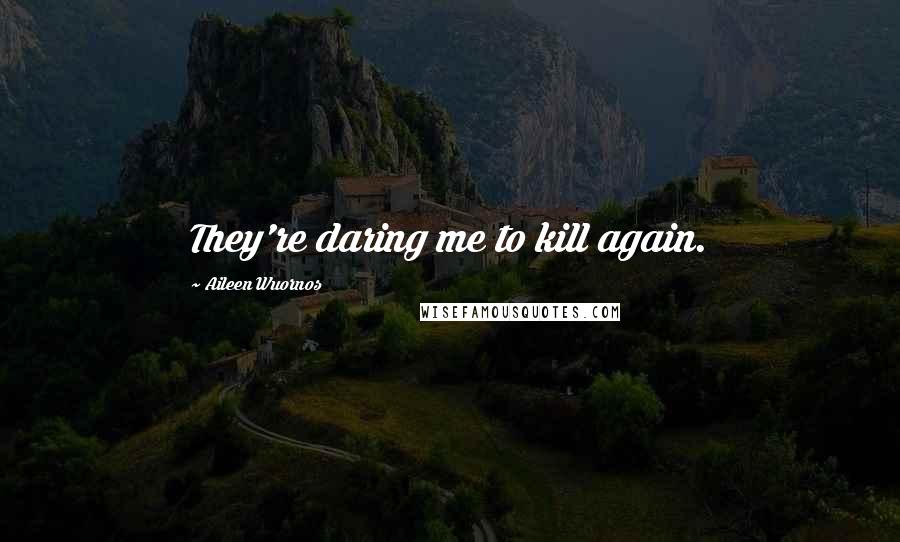 Aileen Wuornos quotes: They're daring me to kill again.