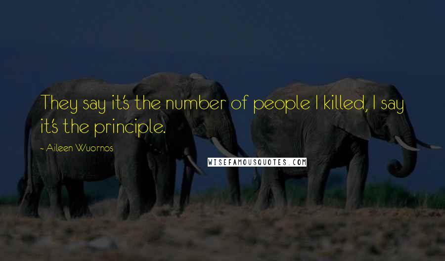 Aileen Wuornos quotes: They say it's the number of people I killed, I say it's the principle. Aileen Wuornos quotes: They say it's the number of people I killed, I say it's the principle.