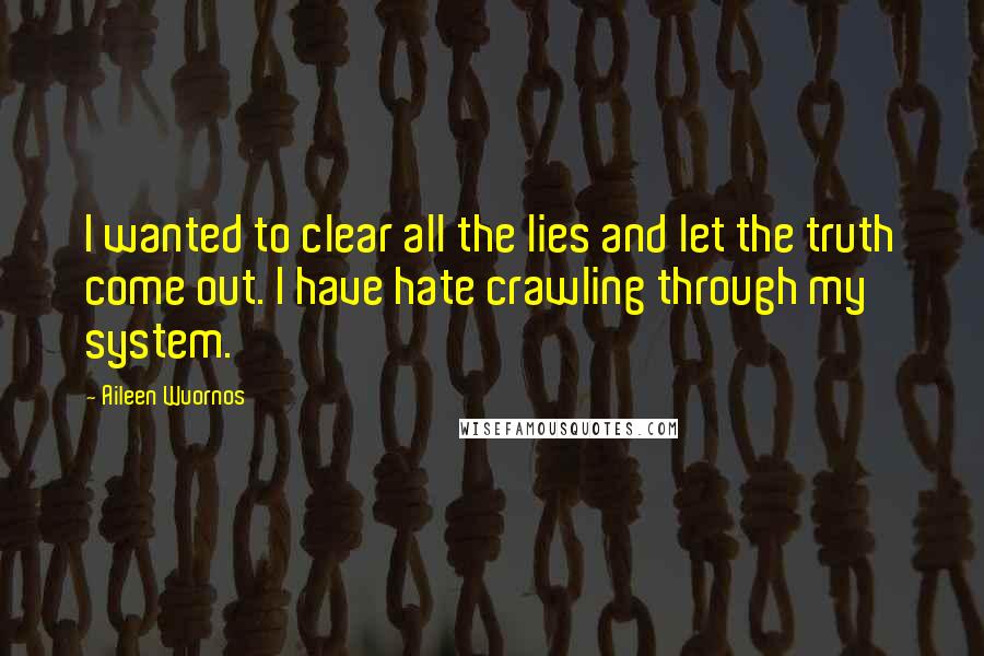 Aileen Wuornos quotes: I wanted to clear all the lies and let the truth come out. I have hate crawling through my system. Aileen Wuornos quotes: I wanted to clear all the lies and let the truth come out. I have hate crawling through my system.