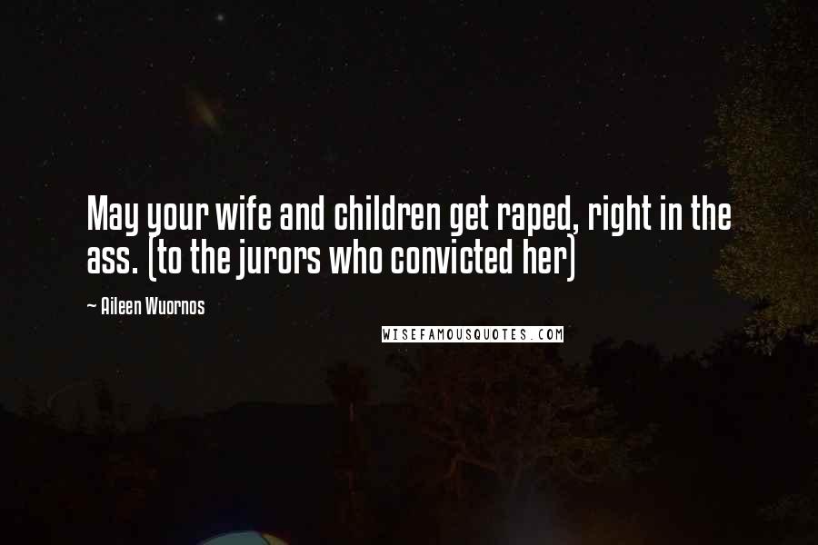 Aileen Wuornos quotes: May your wife and children get raped, right in the ass. (to the jurors who convicted her)
