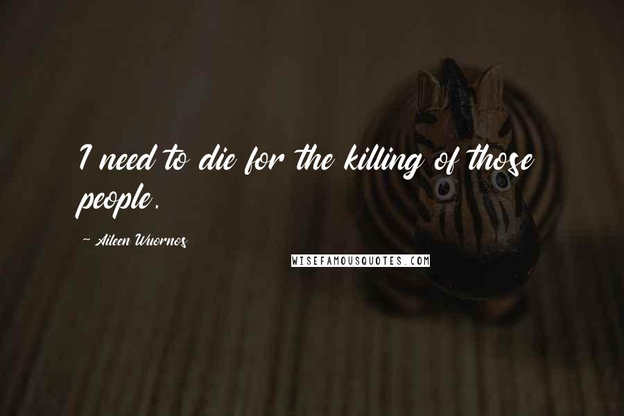 Aileen Wuornos quotes: I need to die for the killing of those people.