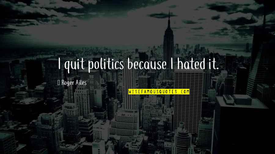 Ailes's Quotes By Roger Ailes: I quit politics because I hated it.