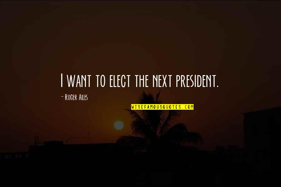 Ailes's Quotes By Roger Ailes: I want to elect the next president.