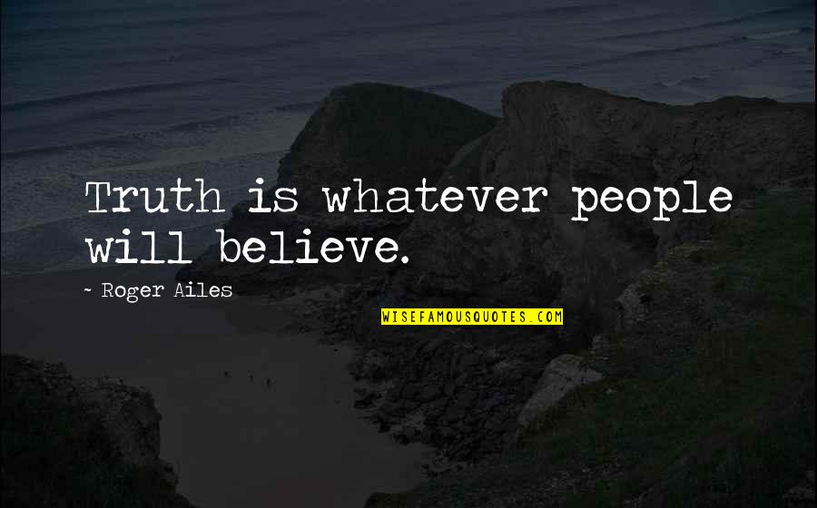 Ailes's Quotes By Roger Ailes: Truth is whatever people will believe.