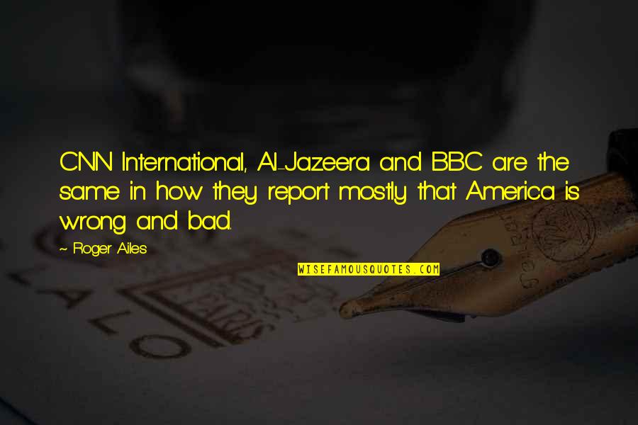 Ailes's Quotes By Roger Ailes: CNN International, Al-Jazeera and BBC are the same