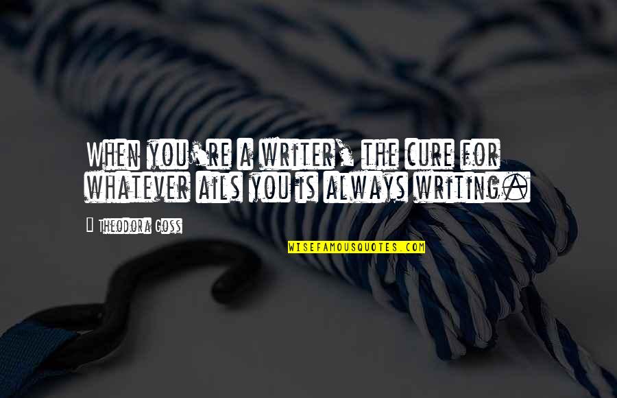 Ails Quotes By Theodora Goss: When you're a writer, the cure for whatever