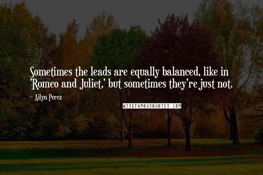 Ailyn Perez quotes: Sometimes the leads are equally balanced, like in 'Romeo and Juliet,' but sometimes they're just not. Ailyn Perez quotes: Sometimes the leads are equally balanced, like in 'Romeo and Juliet,' but sometimes they're just not.