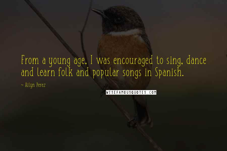 Ailyn Perez quotes: From a young age, I was encouraged to sing, dance and learn folk and popular songs in Spanish.