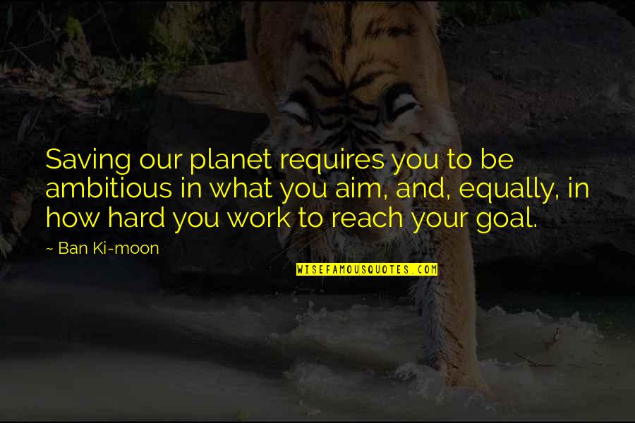 Aim For Goal Quotes By Ban Ki-moon: Saving our planet requires you to be ambitious