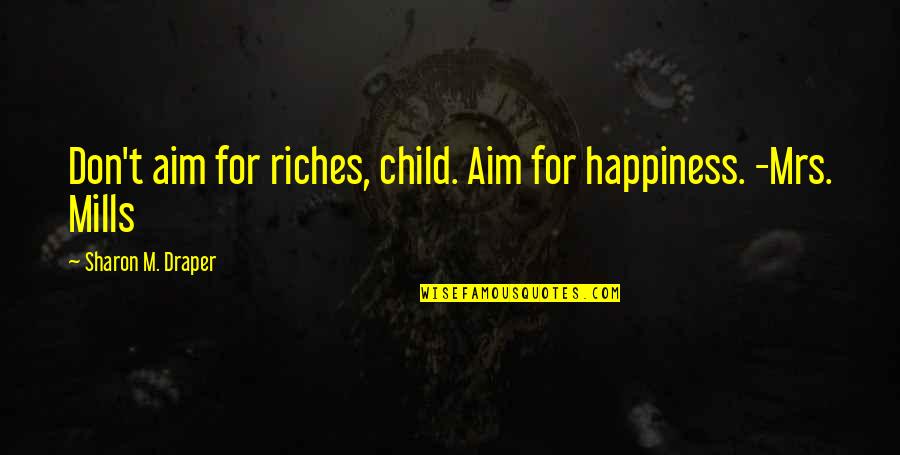 Aim For Happiness Quotes By Sharon M. Draper: Don't aim for riches, child. Aim for happiness. Aim For Happiness Quotes By Sharon M. Draper: Don't aim for riches, child. Aim for happiness.