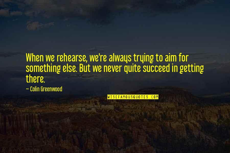 Aim For More Quotes By Colin Greenwood: When we rehearse, we're always trying to aim Aim For More Quotes By Colin Greenwood: When we rehearse, we're always trying to aim