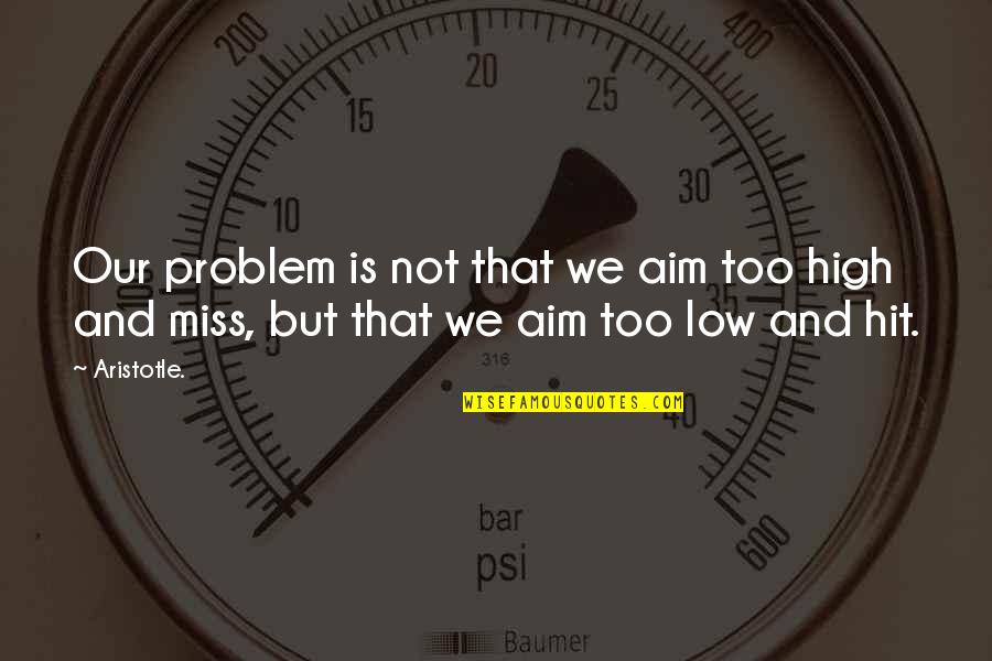 Aim Low Quotes By Aristotle.: Our problem is not that we aim too