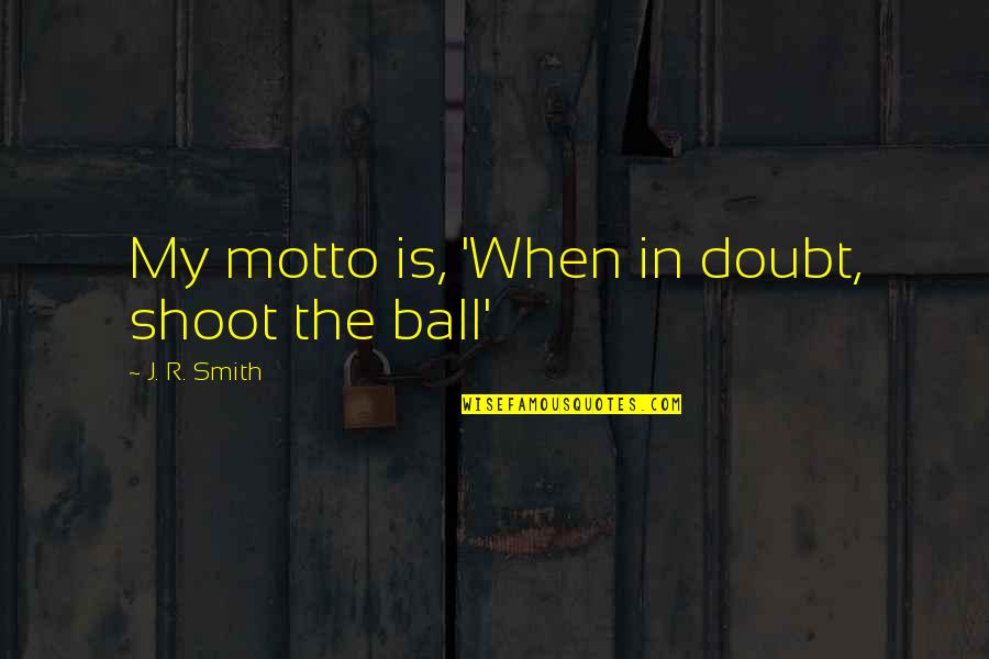 Aim To Be A Doctor Quotes By J. R. Smith: My motto is, 'When in doubt, shoot the Aim To Be A Doctor Quotes By J. R. Smith: My motto is, 'When in doubt, shoot the