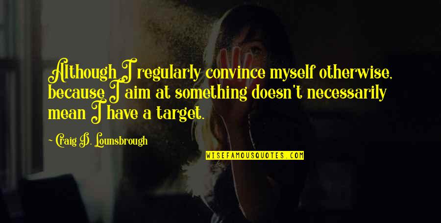 Aim Your Target Quotes By Craig D. Lounsbrough: Although I regularly convince myself otherwise, because I