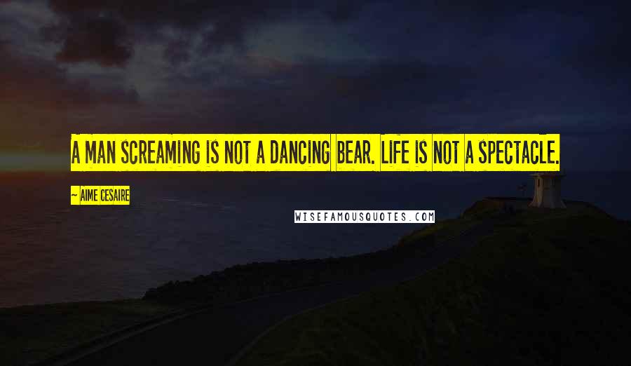 Aime Cesaire quotes: A man screaming is not a dancing bear. Life is not a spectacle.