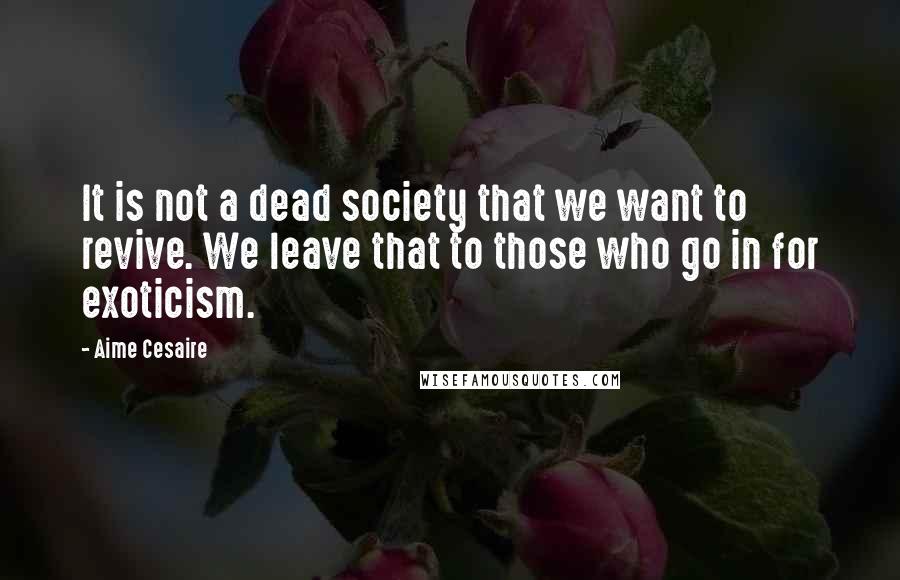 Aime Cesaire quotes: It is not a dead society that we want to revive. We leave that to those who go in for exoticism.