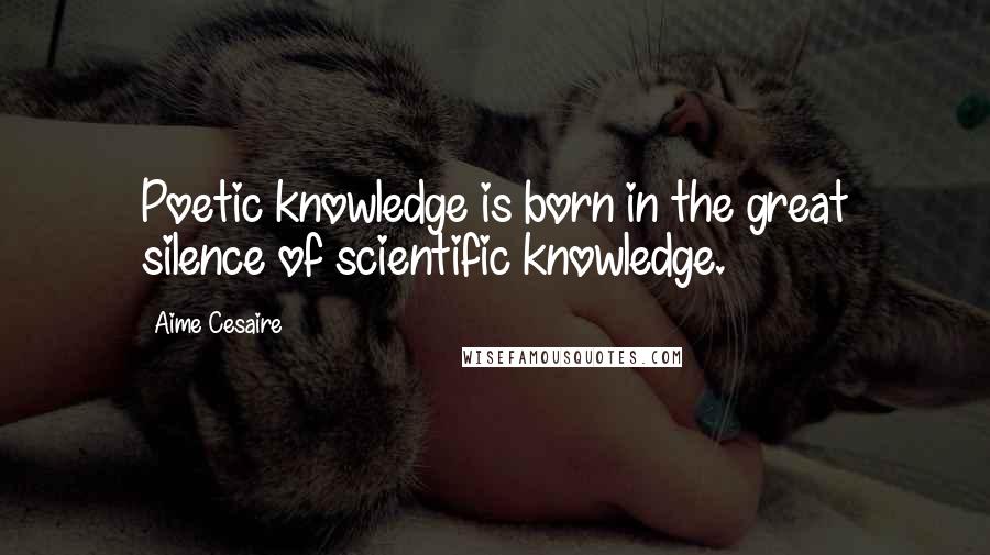 Aime Cesaire quotes: Poetic knowledge is born in the great silence of scientific knowledge.